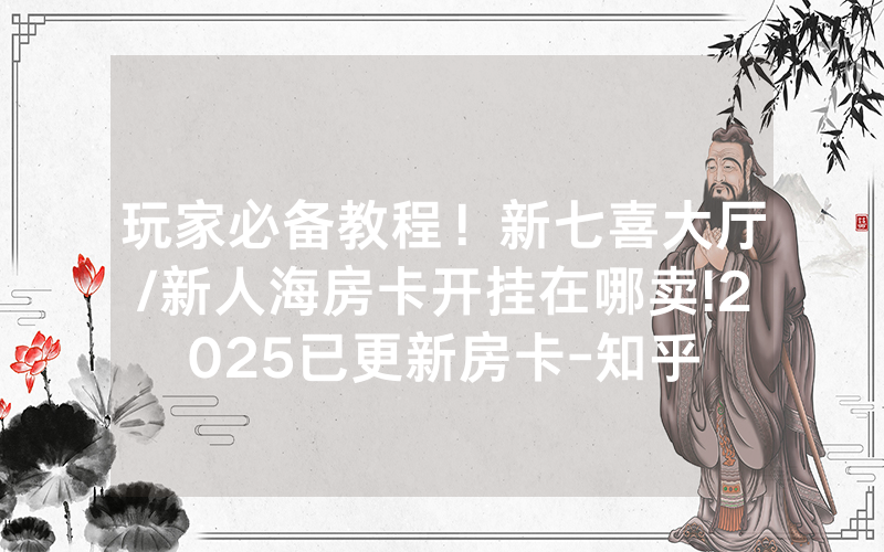 玩家必备教程！新七喜大厅/新人海房卡开挂在哪卖!2025已更新房卡-知乎