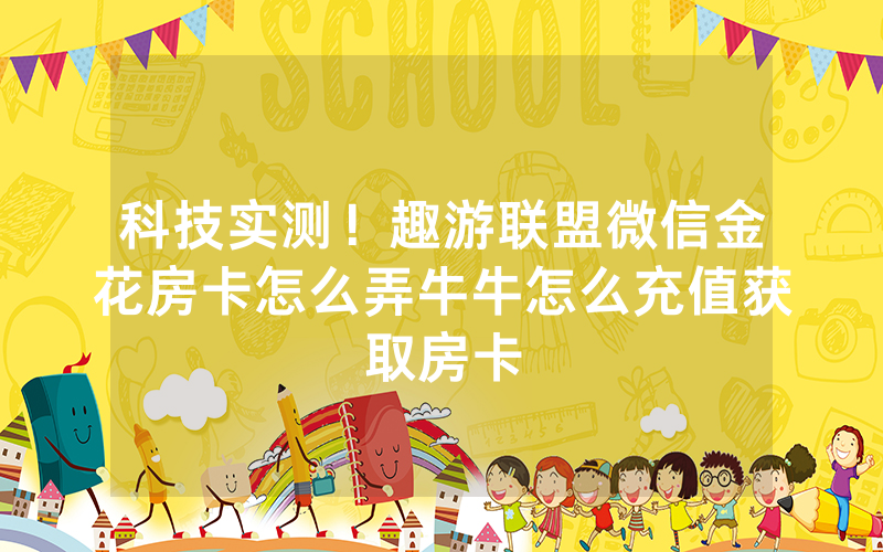科技实测！趣游联盟微信金花房卡怎么弄牛牛怎么充值获取房卡