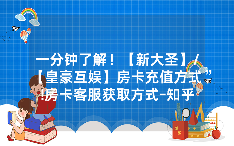一分钟了解！【新大圣】/【皇豪互娱】房卡充值方式”!房卡客服获取方式-知乎