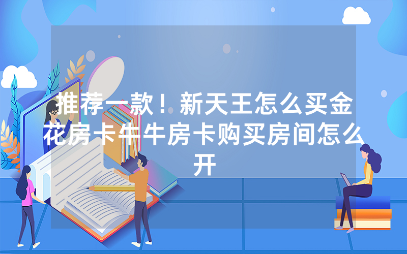 推荐一款！新天王怎么买金花房卡牛牛房卡购买房间怎么开
