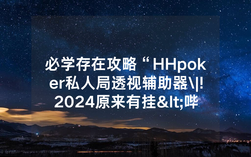 必学存在攻略“HHpoker私人局透视辅助器\|!2024原来有挂<哔哩哔哩>