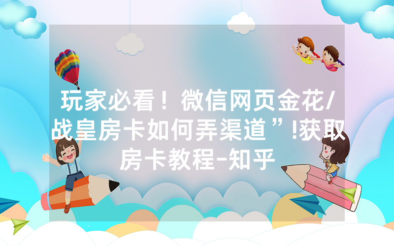 玩家必看！微信网页金花/战皇房卡如何弄渠道”!获取房卡教程-知乎