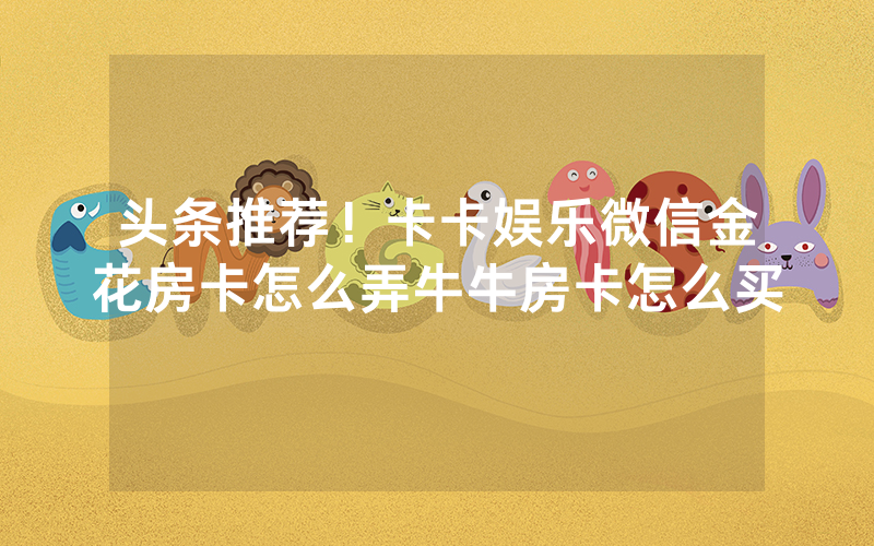 头条推荐！卡卡娱乐微信金花房卡怎么弄牛牛房卡怎么买