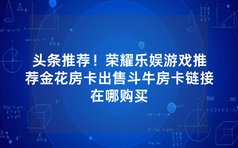 头条推荐！荣耀乐娱游戏推荐金花房卡出售斗牛房卡链接在哪购买