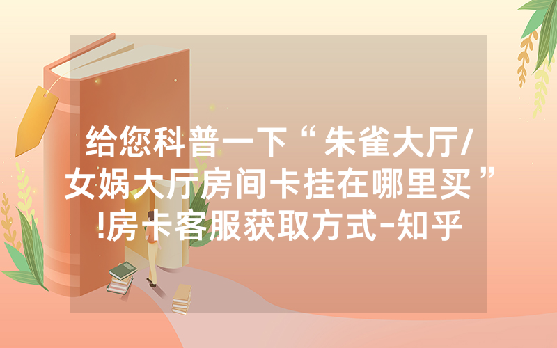 给您科普一下“朱雀大厅/女娲大厅房间卡挂在哪里买”!房卡客服获取方式-知乎