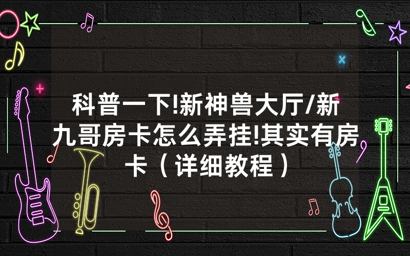 科普一下!新神兽大厅/新九哥房卡怎么弄挂!其实有房卡（详细教程）