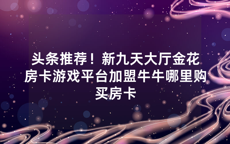 头条推荐！新九天大厅金花房卡游戏平台加盟牛牛哪里购买房卡