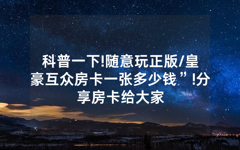 科普一下!随意玩正版/皇豪互众房卡一张多少钱”!分享房卡给大家