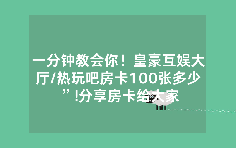 一分钟教会你！皇豪互娱大厅/热玩吧房卡100张多少”!分享房卡给大家