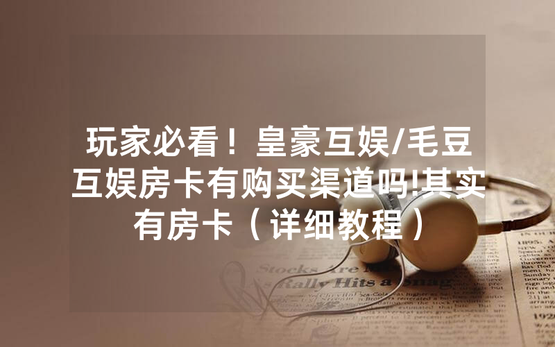 玩家必看！皇豪互娱/毛豆互娱房卡有购买渠道吗!其实有房卡（详细教程）