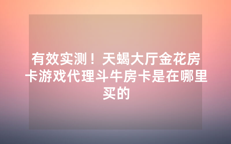 有效实测！天蝎大厅金花房卡游戏代理斗牛房卡是在哪里买的