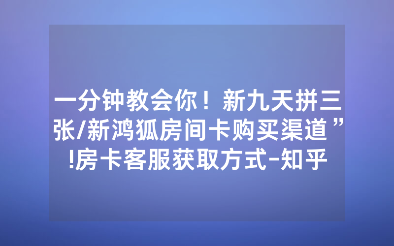 一分钟教会你！新九天拼三张/新鸿狐房间卡购买渠道”!房卡客服获取方式-知乎