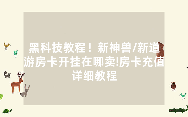 黑科技教程！新神兽/新道游房卡开挂在哪卖!房卡充值详细教程