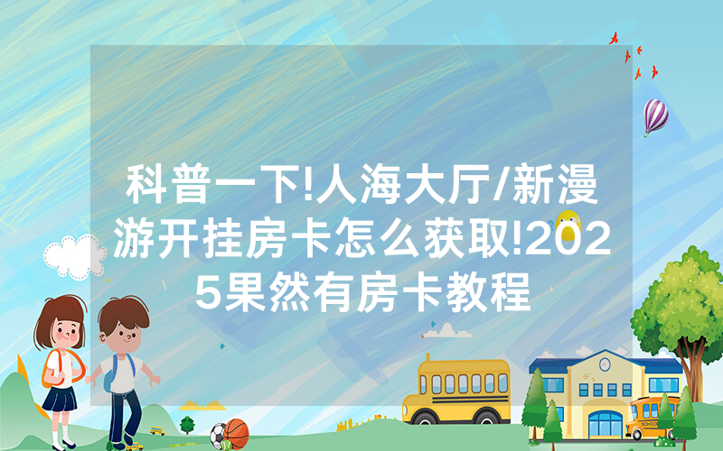科普一下!人海大厅/新漫游开挂房卡怎么获取!2025果然有房卡教程