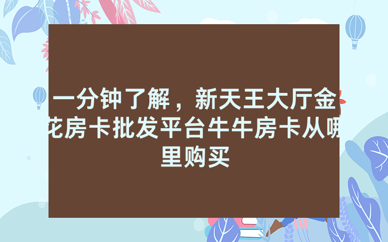 一分钟了解，新天王大厅金花房卡批发平台牛牛房卡从哪里购买