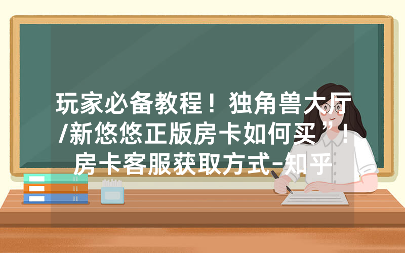 玩家必备教程！独角兽大厅/新悠悠正版房卡如何买”!房卡客服获取方式-知乎