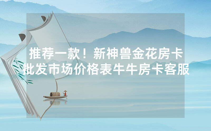 推荐一款！新神兽金花房卡批发市场价格表牛牛房卡客服
