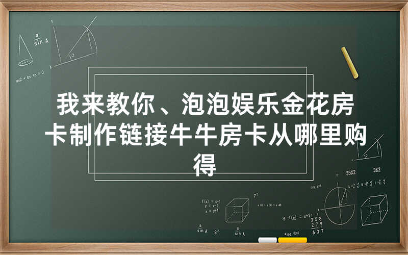 我来教你、泡泡娱乐金花房卡制作链接牛牛房卡从哪里购得