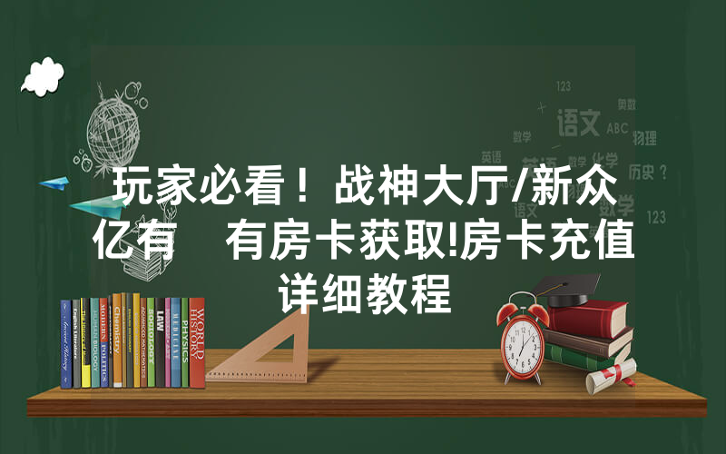玩家必看！战神大厅/新众亿有沒有房卡获取!房卡充值详细教程