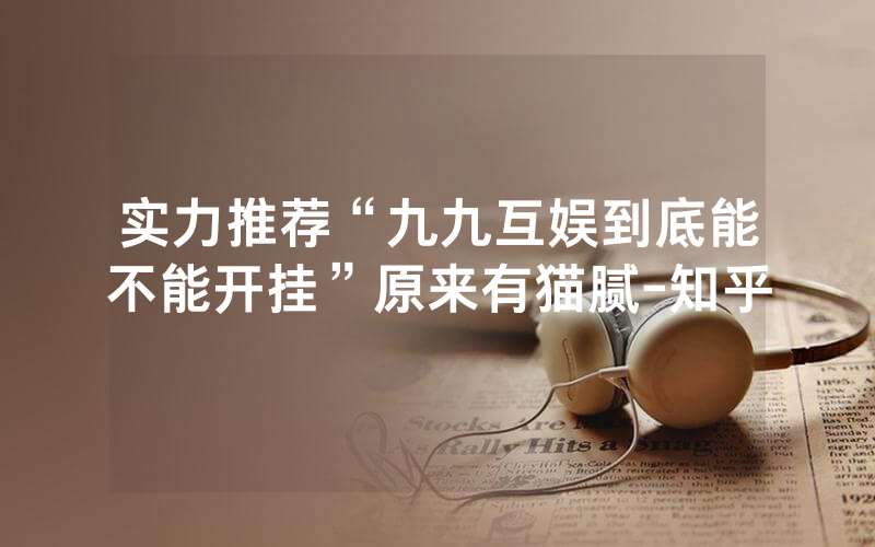 实力推荐“九九互娱到底能不能开挂”原来有猫腻-知乎