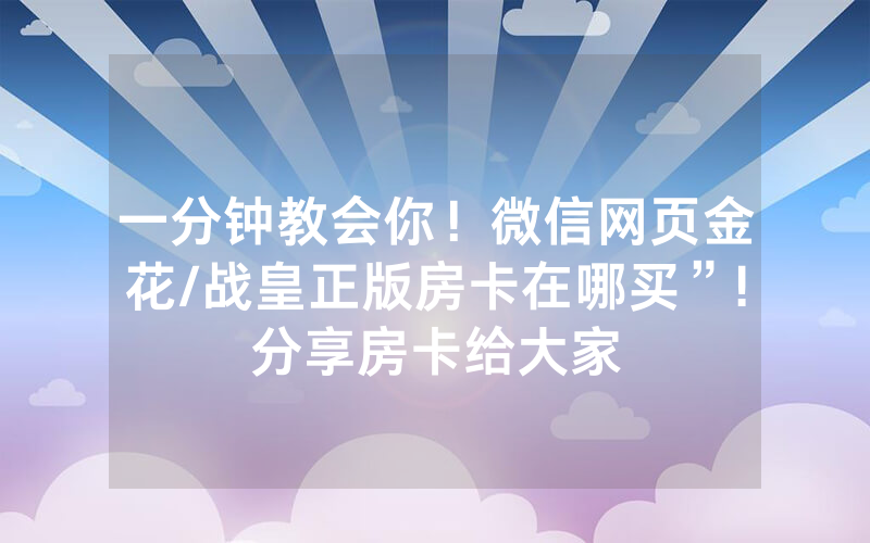 一分钟教会你！微信网页金花/战皇正版房卡在哪买”!分享房卡给大家