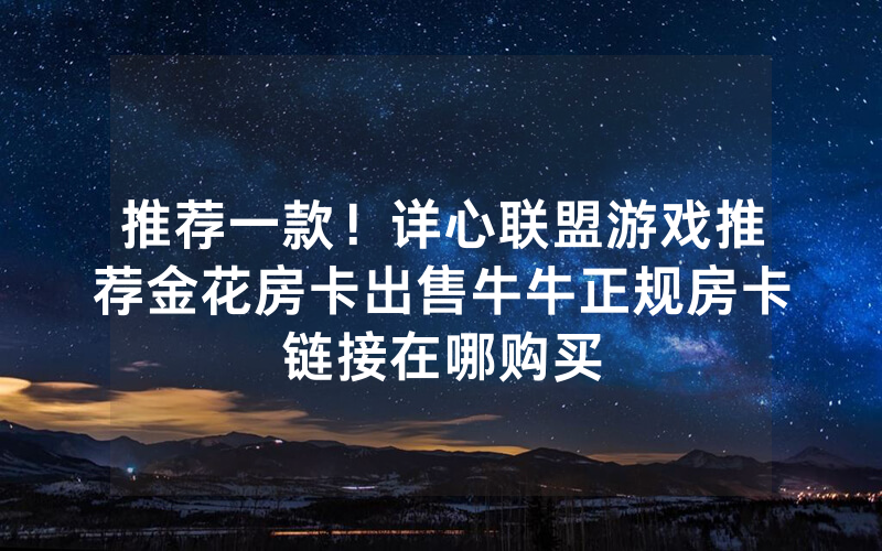 推荐一款！详心联盟游戏推荐金花房卡出售牛牛正规房卡链接在哪购买
