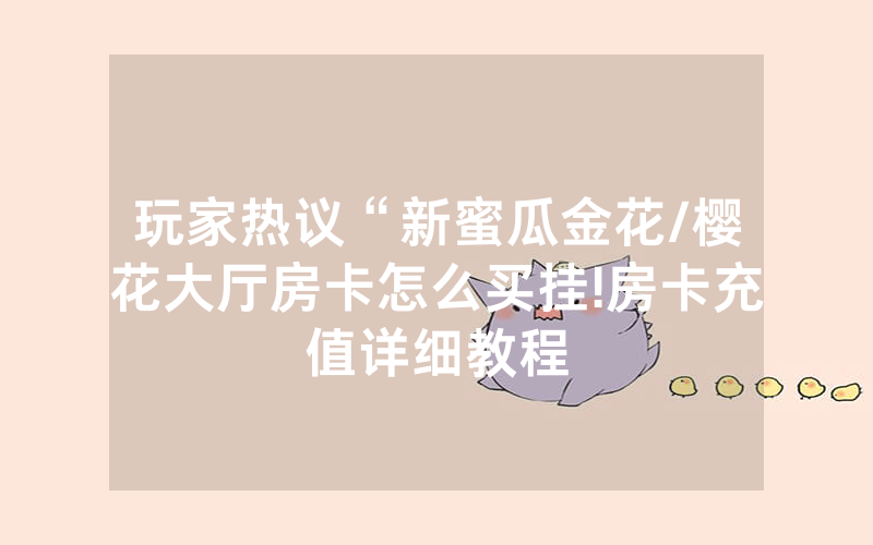 玩家热议“新蜜瓜金花/樱花大厅房卡怎么买挂!房卡充值详细教程