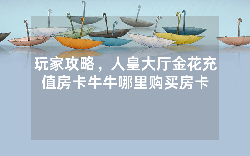 玩家攻略，人皇大厅金花充值房卡牛牛哪里购买房卡