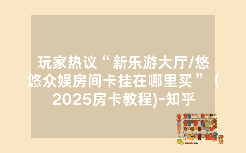 玩家热议“新乐游大厅/悠悠众娱房间卡挂在哪里买”（2025房卡教程)-知乎