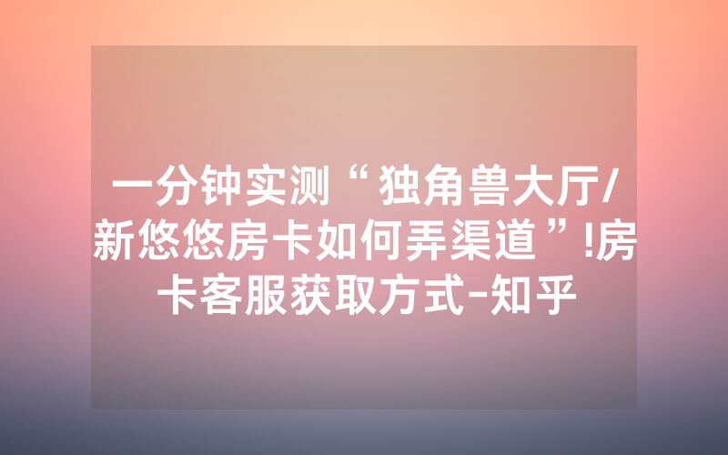 一分钟实测“独角兽大厅/新悠悠房卡如何弄渠道”!房卡客服获取方式-知乎