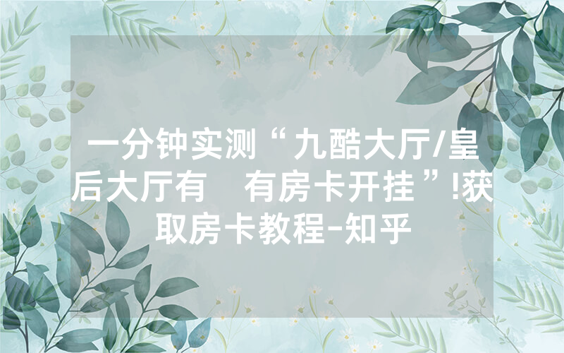 一分钟实测“九酷大厅/皇后大厅有沒有房卡开挂”!获取房卡教程-知乎