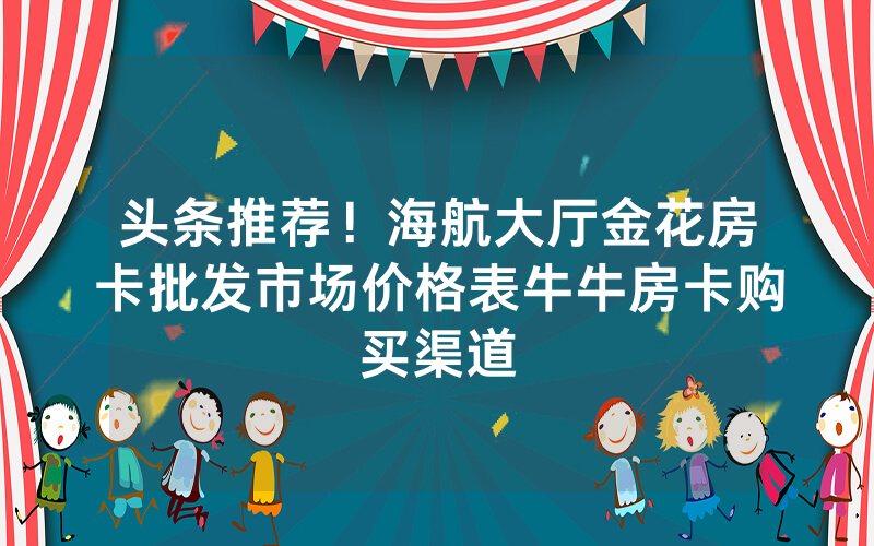 头条推荐!海航大厅金花房卡批发市场价格表牛牛房卡购买渠道