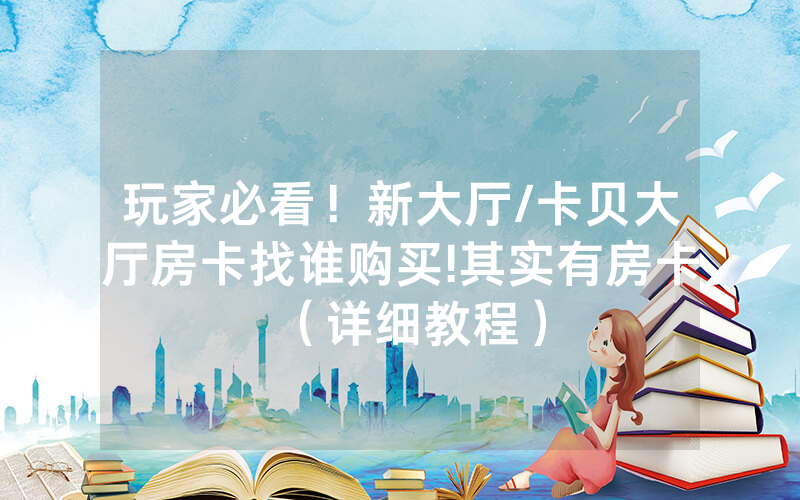 玩家必看！新大厅/卡贝大厅房卡找谁购买!其实有房卡（详细教程）