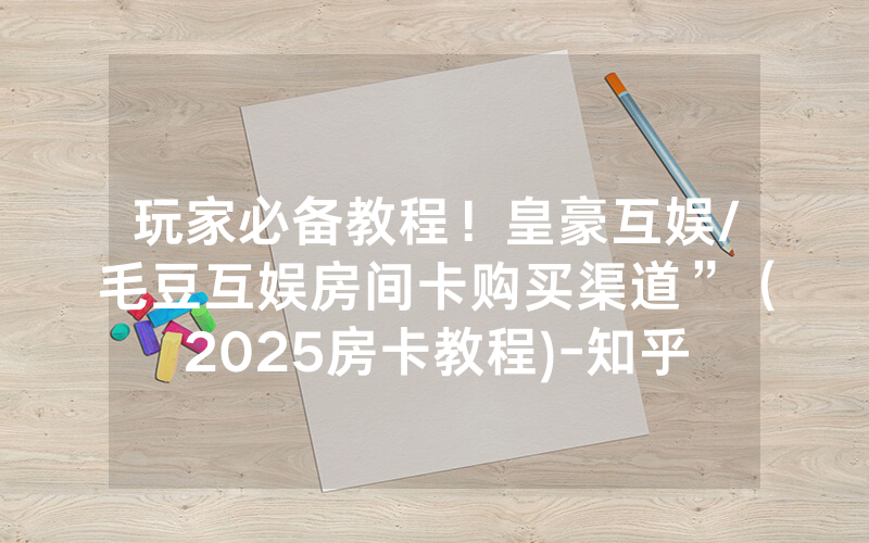 玩家必备教程！皇豪互娱/毛豆互娱房间卡购买渠道”（2025房卡教程)-知乎