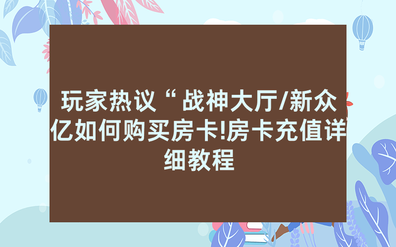 玩家热议“战神大厅/新众亿如何购买房卡!房卡充值详细教程