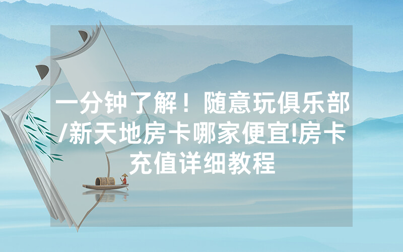 一分钟了解！随意玩俱乐部/新天地房卡哪家便宜!房卡充值详细教程