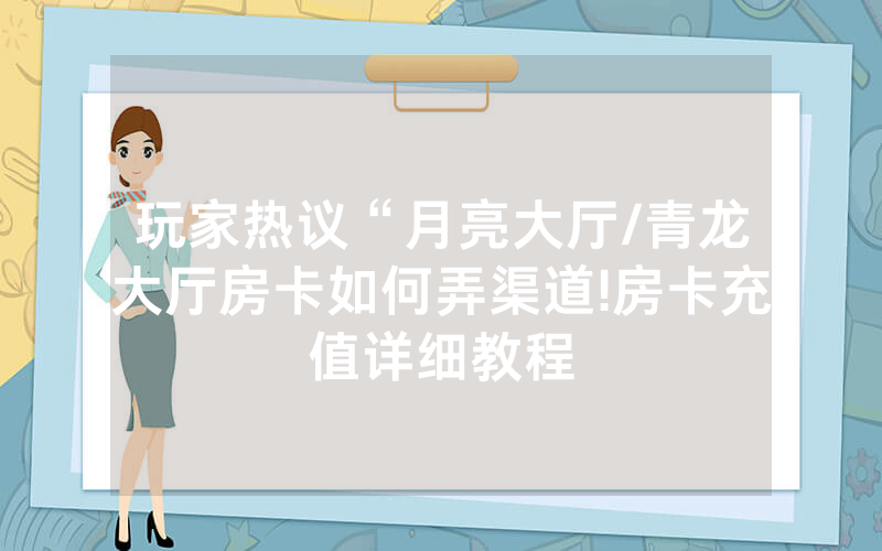 玩家热议“月亮大厅/青龙大厅房卡如何弄渠道!房卡充值详细教程