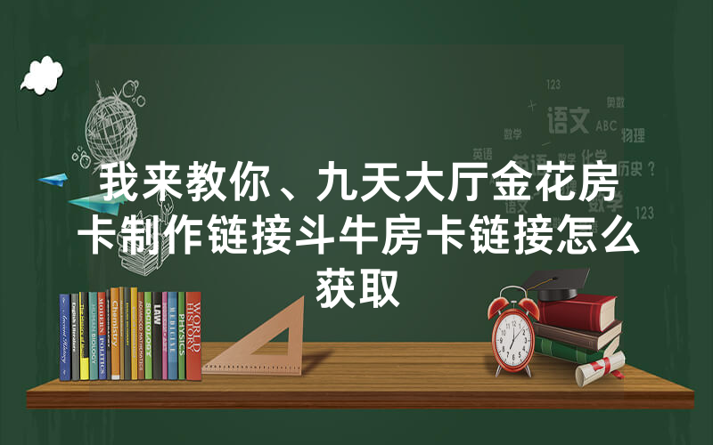 我来教你、九天大厅金花房卡制作链接斗牛房卡链接怎么获取