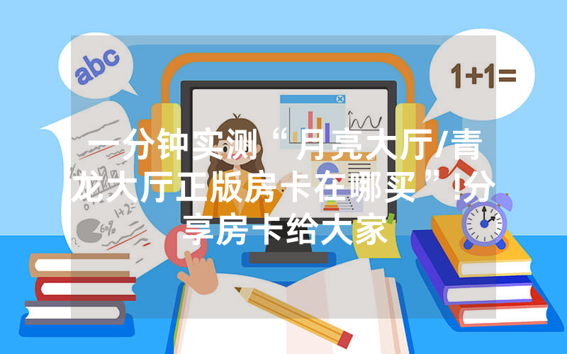 一分钟实测“月亮大厅/青龙大厅正版房卡在哪买”!分享房卡给大家