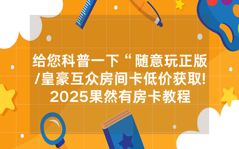 给您科普一下“随意玩正版/皇豪互众房间卡低价获取!2025果然有房卡教程
