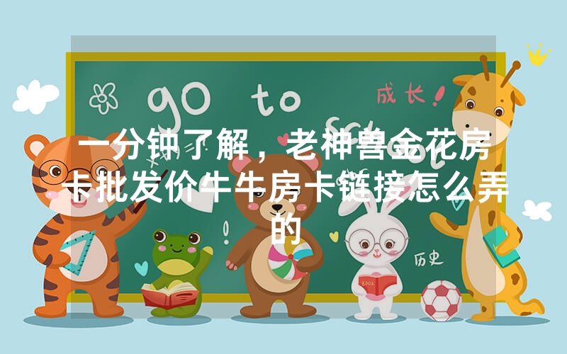 一分钟了解，老神兽金花房卡批发价牛牛房卡链接怎么弄的