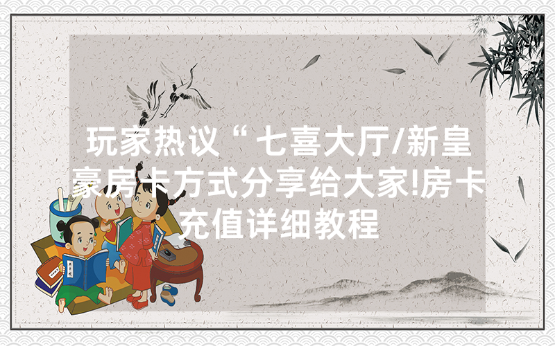 玩家热议“七喜大厅/新皇豪房卡方式分享给大家!房卡充值详细教程