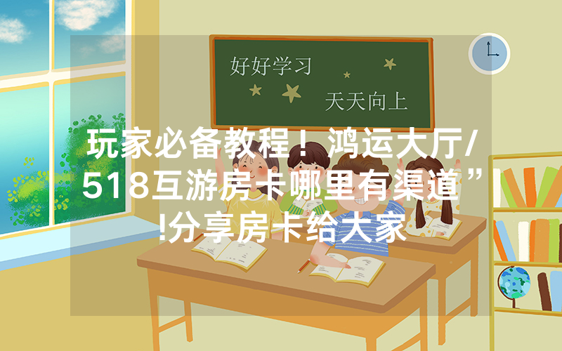 玩家必备教程！鸿运大厅/518互游房卡哪里有渠道”!分享房卡给大家