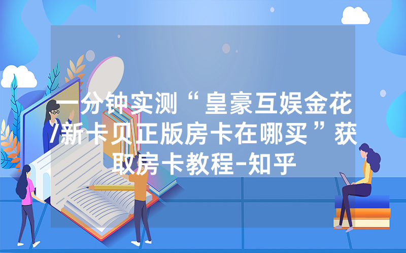 一分钟实测“皇豪互娱金花/新卡贝正版房卡在哪买”获取房卡教程-知乎