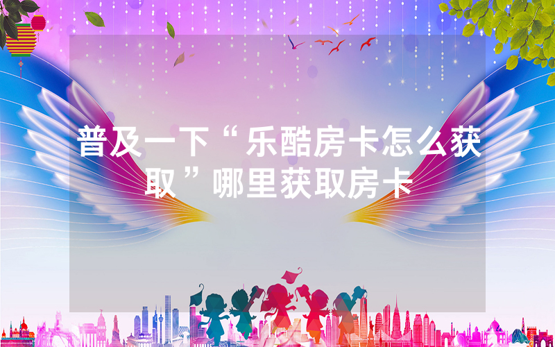 普及一下“乐酷房卡怎么获取”哪里获取房卡