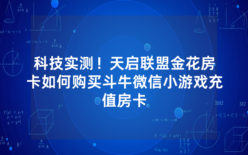 科技实测！天启联盟金花房卡如何购买斗牛微信小游戏充值房卡