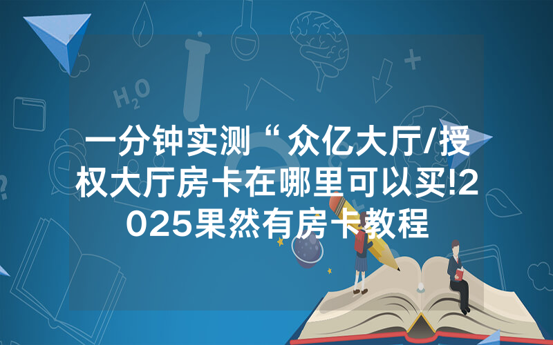一分钟实测“众亿大厅/授权大厅房卡在哪里可以买!2025果然有房卡教程