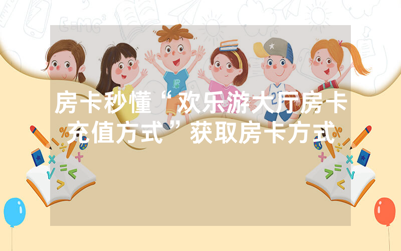 房卡秒懂“欢乐游大厅房卡充值方式”获取房卡方式