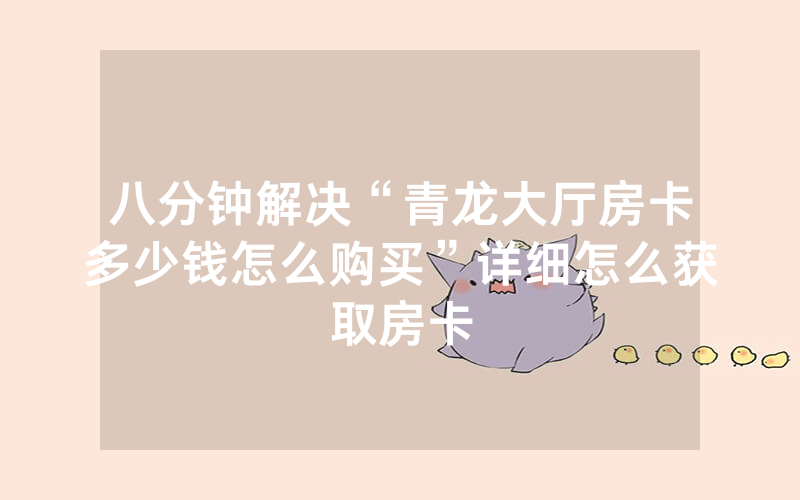 八分钟解决“青龙大厅房卡多少钱怎么购买”详细怎么获取房卡