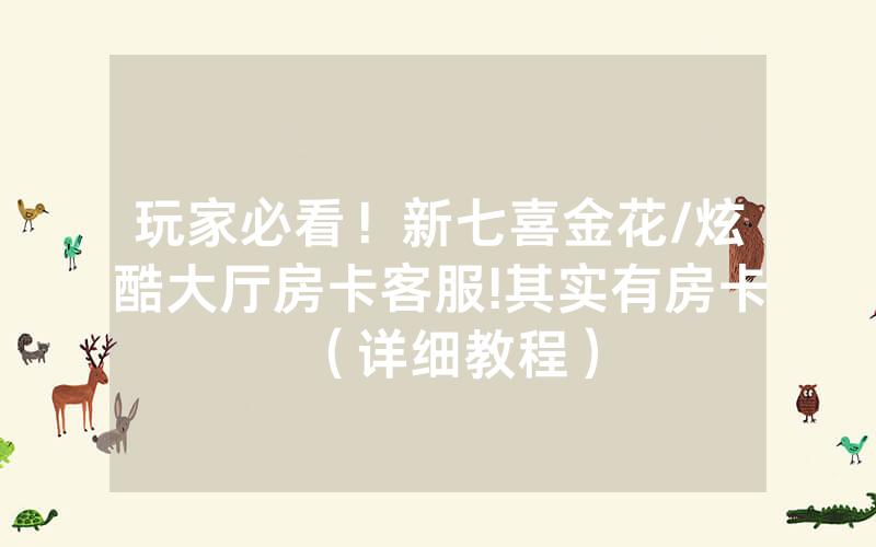 玩家必看！新七喜金花/炫酷大厅房卡客服!其实有房卡（详细教程）